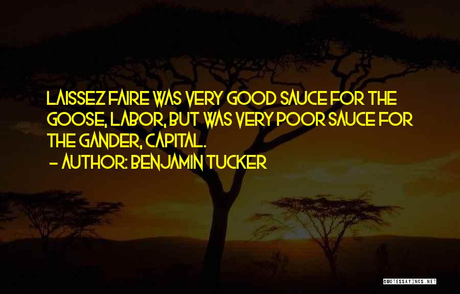 Benjamin Tucker Quotes: Laissez Faire Was Very Good Sauce For The Goose, Labor, But Was Very Poor Sauce For The Gander, Capital.