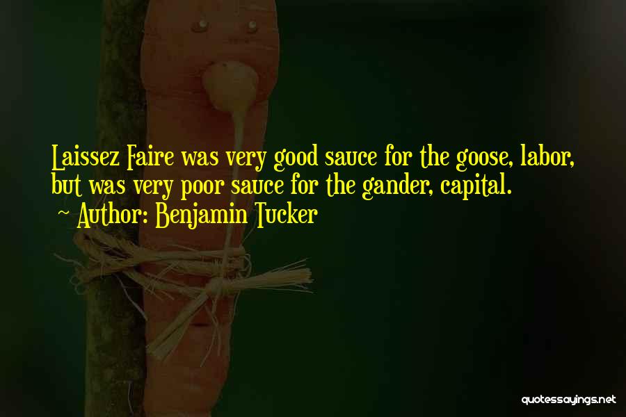 Benjamin Tucker Quotes: Laissez Faire Was Very Good Sauce For The Goose, Labor, But Was Very Poor Sauce For The Gander, Capital.