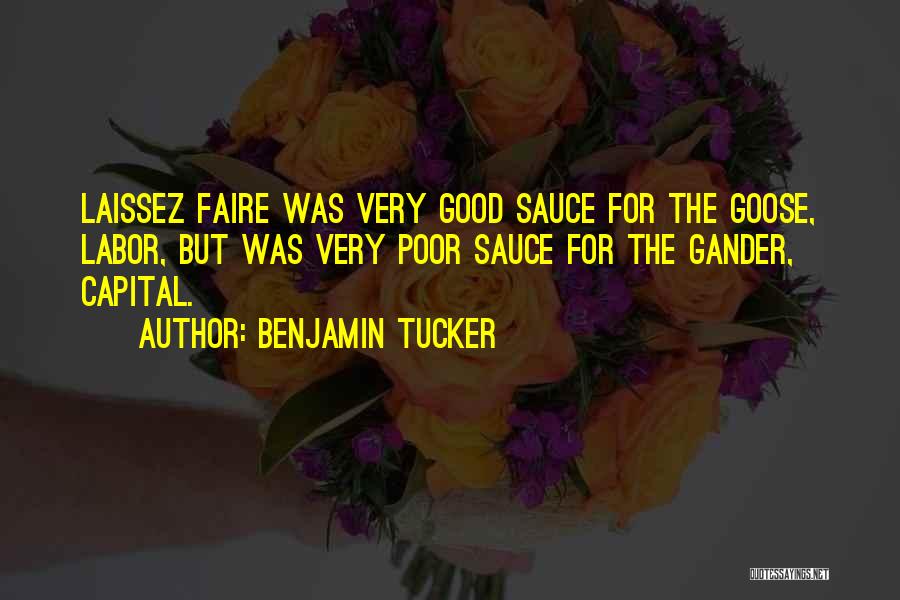 Benjamin Tucker Quotes: Laissez Faire Was Very Good Sauce For The Goose, Labor, But Was Very Poor Sauce For The Gander, Capital.