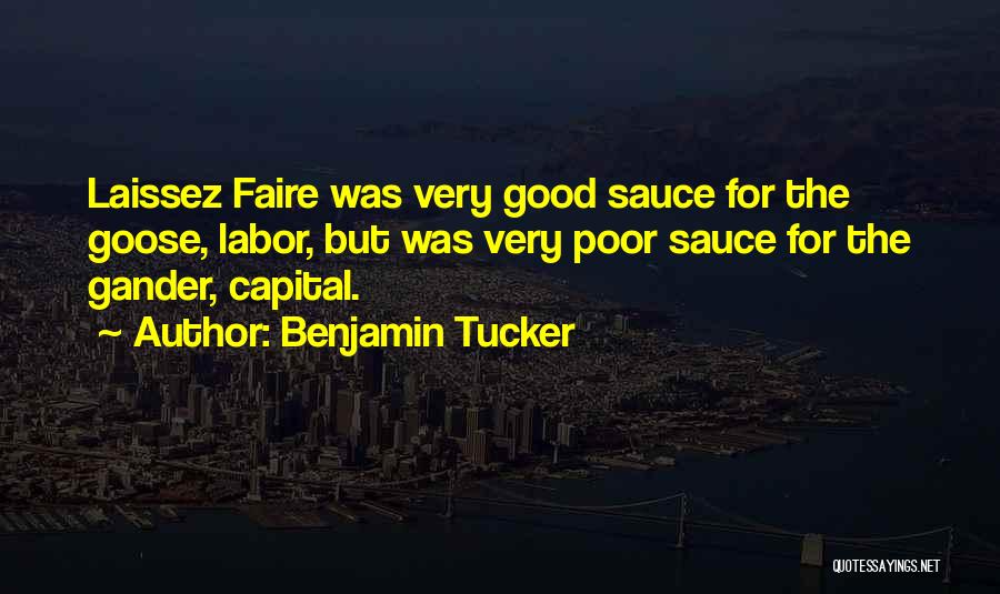 Benjamin Tucker Quotes: Laissez Faire Was Very Good Sauce For The Goose, Labor, But Was Very Poor Sauce For The Gander, Capital.