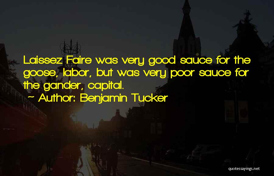 Benjamin Tucker Quotes: Laissez Faire Was Very Good Sauce For The Goose, Labor, But Was Very Poor Sauce For The Gander, Capital.
