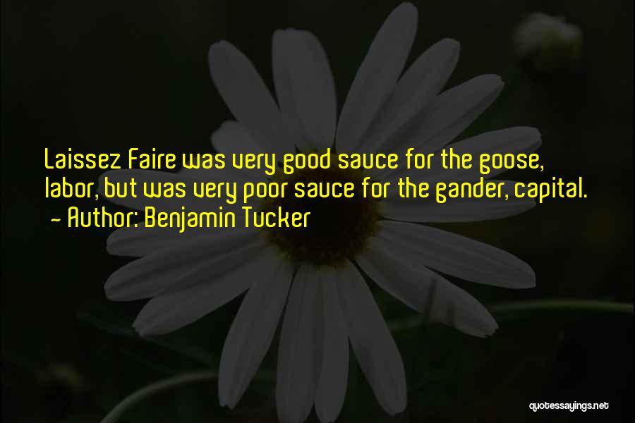 Benjamin Tucker Quotes: Laissez Faire Was Very Good Sauce For The Goose, Labor, But Was Very Poor Sauce For The Gander, Capital.