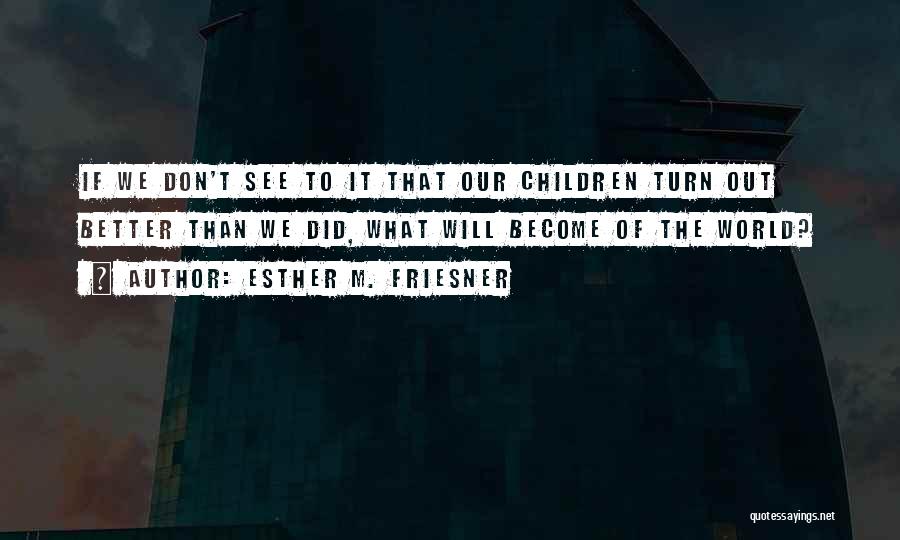Esther M. Friesner Quotes: If We Don't See To It That Our Children Turn Out Better Than We Did, What Will Become Of The