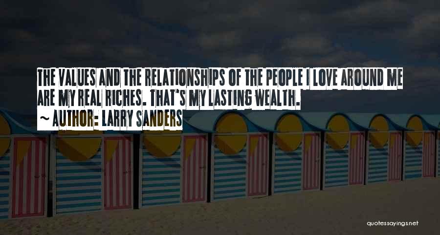 Larry Sanders Quotes: The Values And The Relationships Of The People I Love Around Me Are My Real Riches. That's My Lasting Wealth.