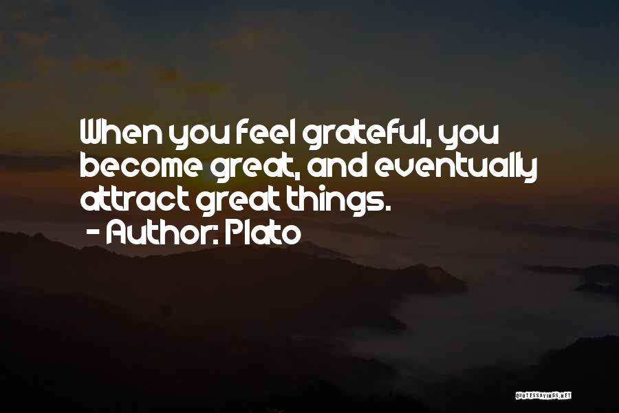 Plato Quotes: When You Feel Grateful, You Become Great, And Eventually Attract Great Things.