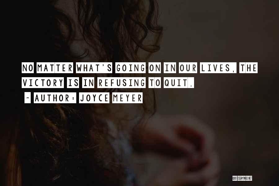 Joyce Meyer Quotes: No Matter What's Going On In Our Lives, The Victory Is In Refusing To Quit.