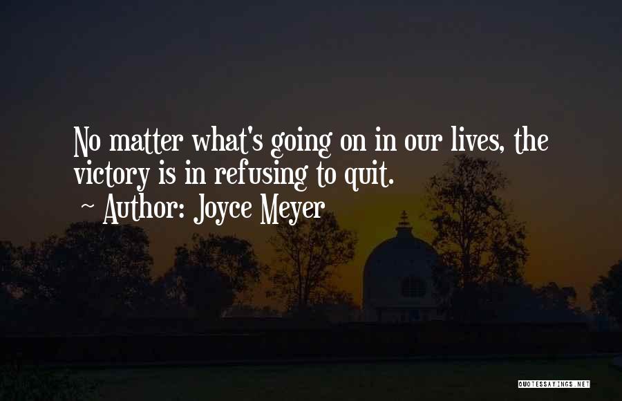 Joyce Meyer Quotes: No Matter What's Going On In Our Lives, The Victory Is In Refusing To Quit.