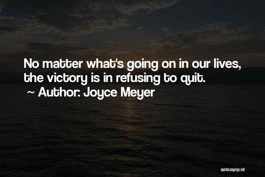 Joyce Meyer Quotes: No Matter What's Going On In Our Lives, The Victory Is In Refusing To Quit.