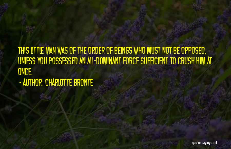 Charlotte Bronte Quotes: This Little Man Was Of The Order Of Beings Who Must Not Be Opposed, Unless You Possessed An All-dominant Force