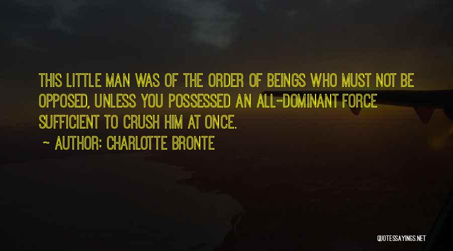 Charlotte Bronte Quotes: This Little Man Was Of The Order Of Beings Who Must Not Be Opposed, Unless You Possessed An All-dominant Force