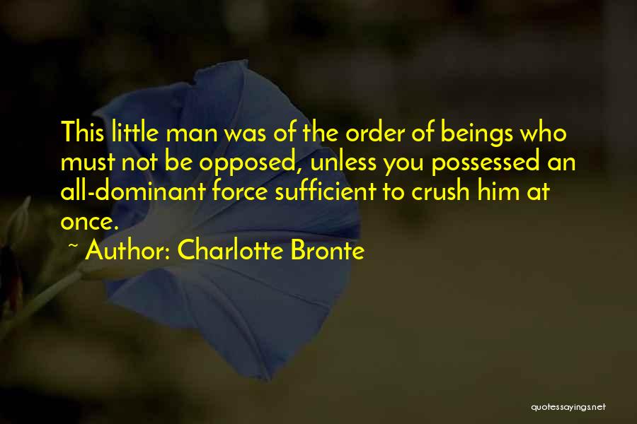 Charlotte Bronte Quotes: This Little Man Was Of The Order Of Beings Who Must Not Be Opposed, Unless You Possessed An All-dominant Force