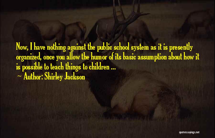 Shirley Jackson Quotes: Now, I Have Nothing Against The Public School System As It Is Presently Organized, Once You Allow The Humor Of