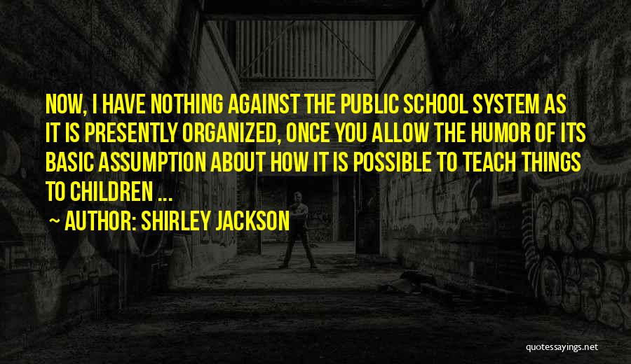 Shirley Jackson Quotes: Now, I Have Nothing Against The Public School System As It Is Presently Organized, Once You Allow The Humor Of