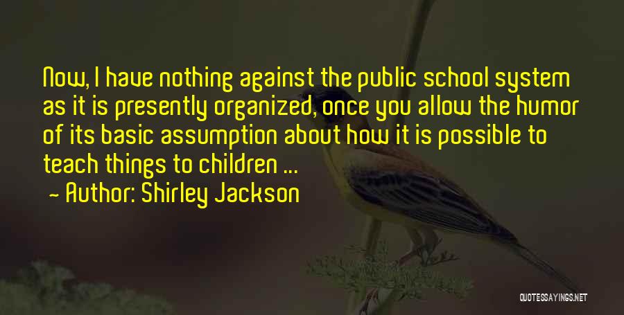 Shirley Jackson Quotes: Now, I Have Nothing Against The Public School System As It Is Presently Organized, Once You Allow The Humor Of