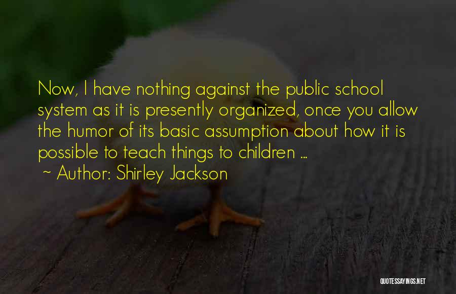 Shirley Jackson Quotes: Now, I Have Nothing Against The Public School System As It Is Presently Organized, Once You Allow The Humor Of