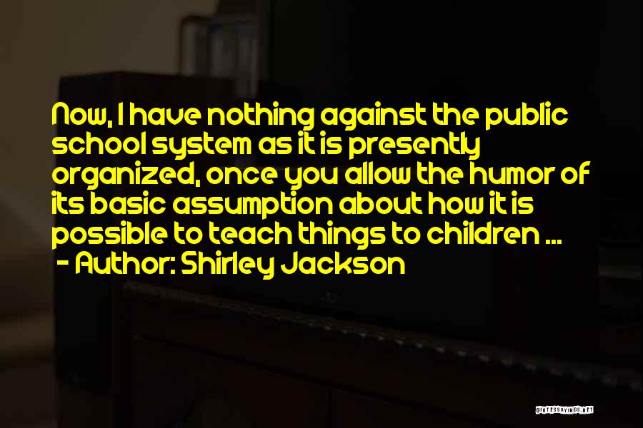 Shirley Jackson Quotes: Now, I Have Nothing Against The Public School System As It Is Presently Organized, Once You Allow The Humor Of