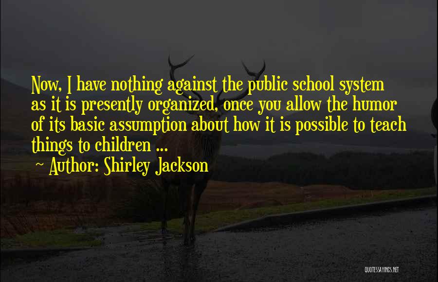 Shirley Jackson Quotes: Now, I Have Nothing Against The Public School System As It Is Presently Organized, Once You Allow The Humor Of