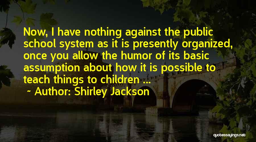 Shirley Jackson Quotes: Now, I Have Nothing Against The Public School System As It Is Presently Organized, Once You Allow The Humor Of