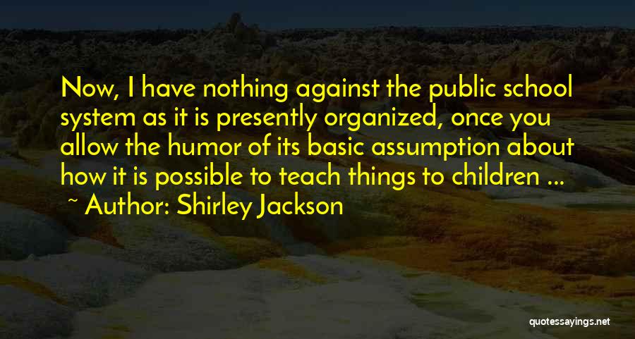 Shirley Jackson Quotes: Now, I Have Nothing Against The Public School System As It Is Presently Organized, Once You Allow The Humor Of