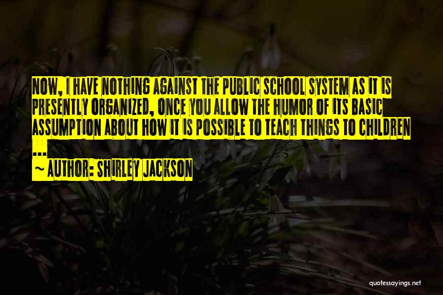 Shirley Jackson Quotes: Now, I Have Nothing Against The Public School System As It Is Presently Organized, Once You Allow The Humor Of