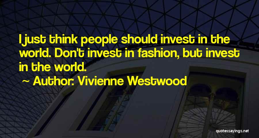 Vivienne Westwood Quotes: I Just Think People Should Invest In The World. Don't Invest In Fashion, But Invest In The World.