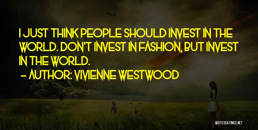 Vivienne Westwood Quotes: I Just Think People Should Invest In The World. Don't Invest In Fashion, But Invest In The World.