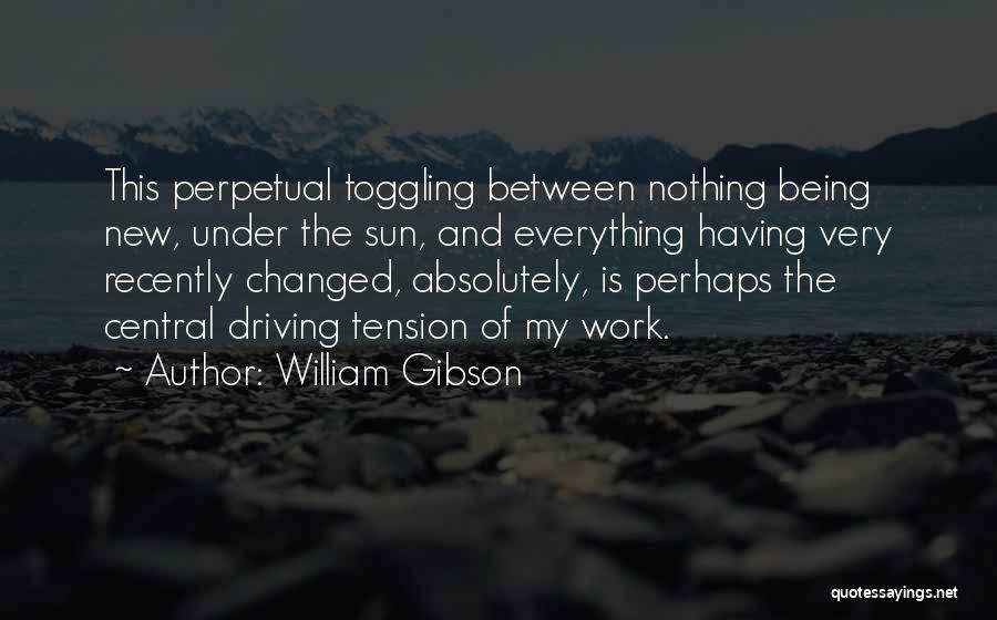 William Gibson Quotes: This Perpetual Toggling Between Nothing Being New, Under The Sun, And Everything Having Very Recently Changed, Absolutely, Is Perhaps The