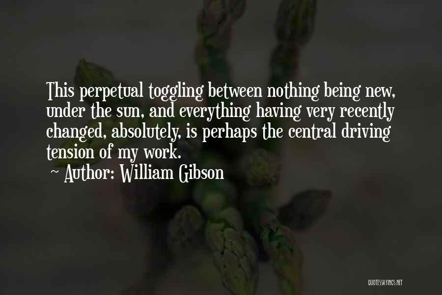 William Gibson Quotes: This Perpetual Toggling Between Nothing Being New, Under The Sun, And Everything Having Very Recently Changed, Absolutely, Is Perhaps The