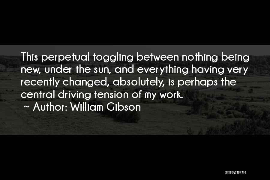 William Gibson Quotes: This Perpetual Toggling Between Nothing Being New, Under The Sun, And Everything Having Very Recently Changed, Absolutely, Is Perhaps The