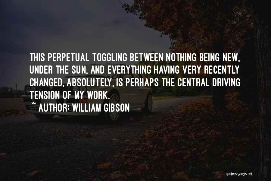 William Gibson Quotes: This Perpetual Toggling Between Nothing Being New, Under The Sun, And Everything Having Very Recently Changed, Absolutely, Is Perhaps The