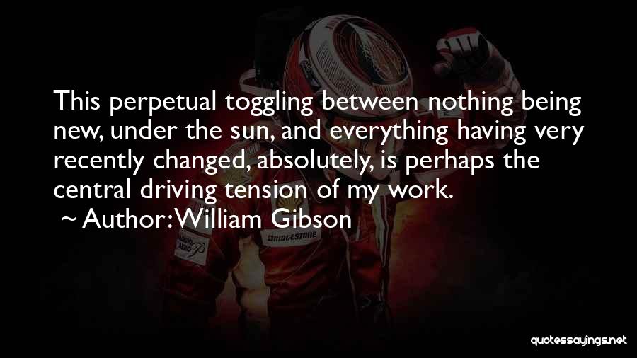 William Gibson Quotes: This Perpetual Toggling Between Nothing Being New, Under The Sun, And Everything Having Very Recently Changed, Absolutely, Is Perhaps The