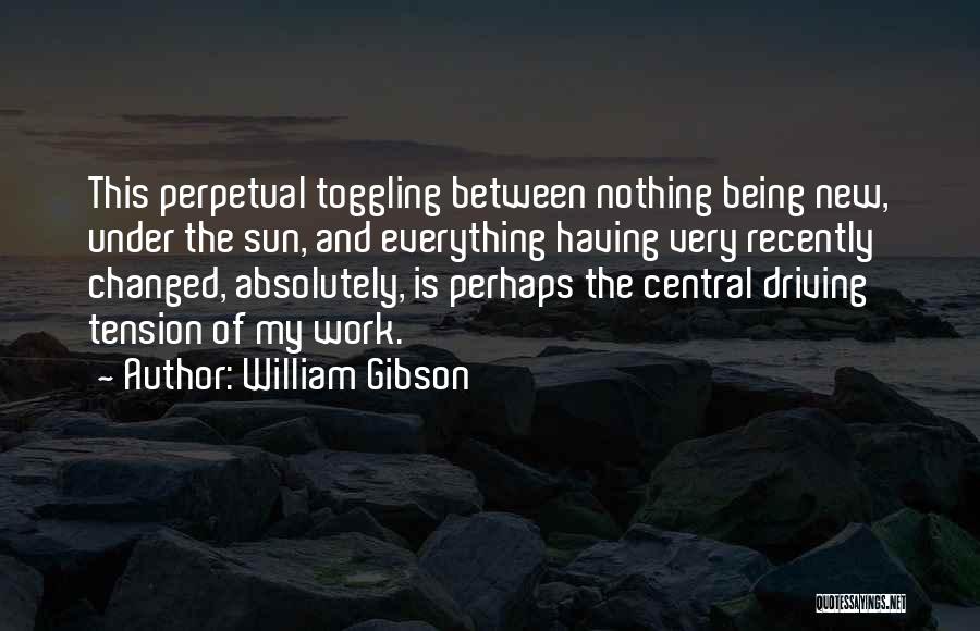 William Gibson Quotes: This Perpetual Toggling Between Nothing Being New, Under The Sun, And Everything Having Very Recently Changed, Absolutely, Is Perhaps The