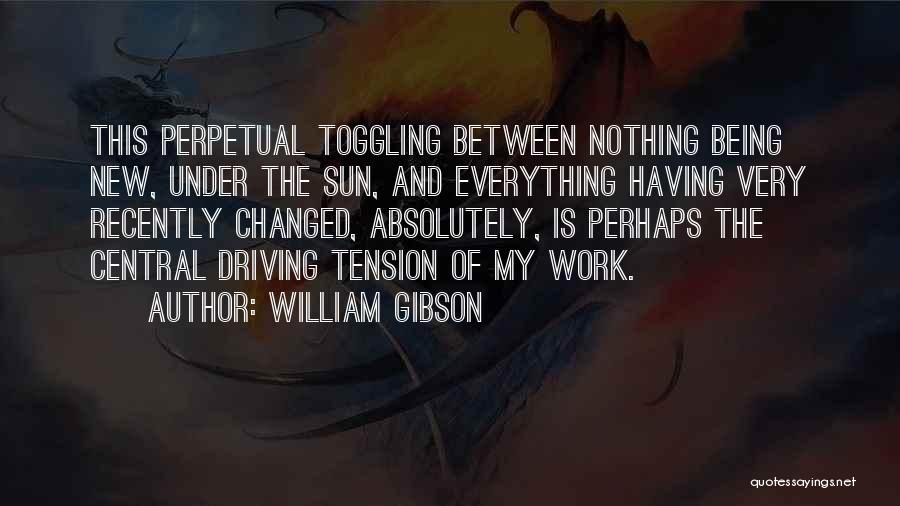William Gibson Quotes: This Perpetual Toggling Between Nothing Being New, Under The Sun, And Everything Having Very Recently Changed, Absolutely, Is Perhaps The