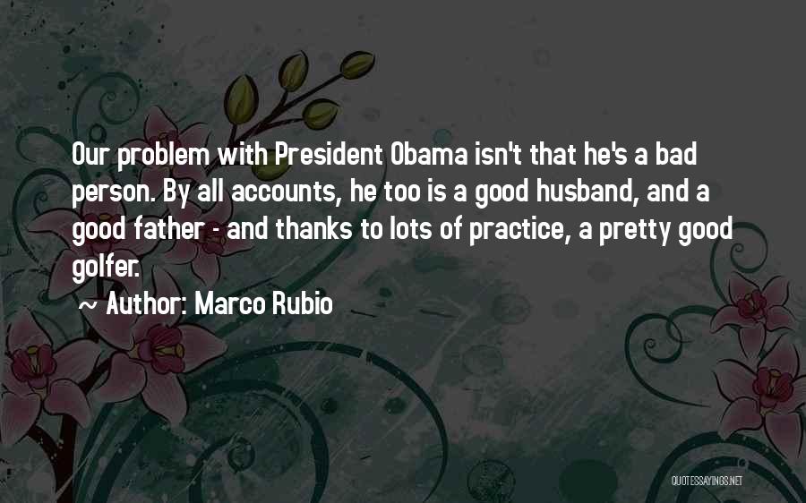 Marco Rubio Quotes: Our Problem With President Obama Isn't That He's A Bad Person. By All Accounts, He Too Is A Good Husband,