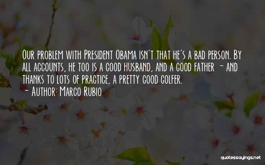 Marco Rubio Quotes: Our Problem With President Obama Isn't That He's A Bad Person. By All Accounts, He Too Is A Good Husband,