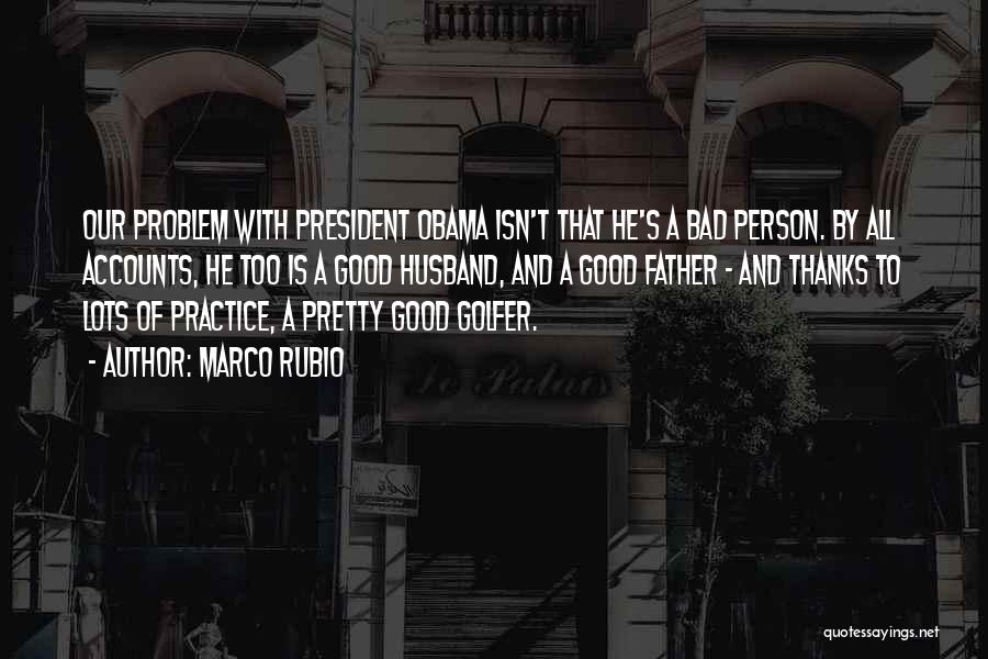 Marco Rubio Quotes: Our Problem With President Obama Isn't That He's A Bad Person. By All Accounts, He Too Is A Good Husband,