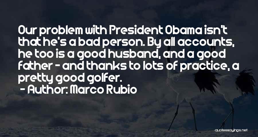 Marco Rubio Quotes: Our Problem With President Obama Isn't That He's A Bad Person. By All Accounts, He Too Is A Good Husband,