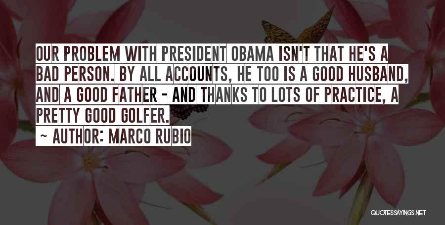 Marco Rubio Quotes: Our Problem With President Obama Isn't That He's A Bad Person. By All Accounts, He Too Is A Good Husband,