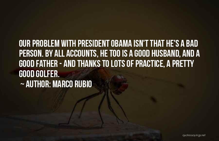 Marco Rubio Quotes: Our Problem With President Obama Isn't That He's A Bad Person. By All Accounts, He Too Is A Good Husband,