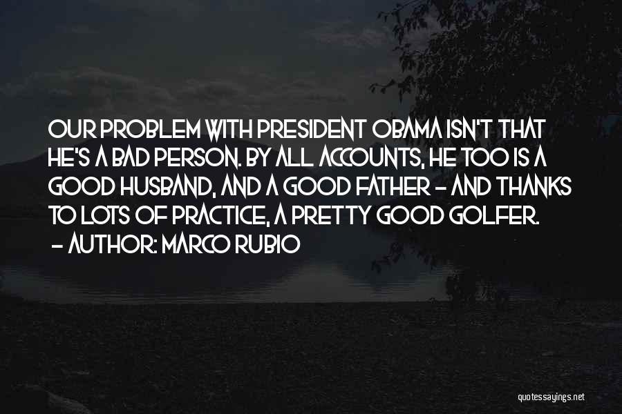 Marco Rubio Quotes: Our Problem With President Obama Isn't That He's A Bad Person. By All Accounts, He Too Is A Good Husband,