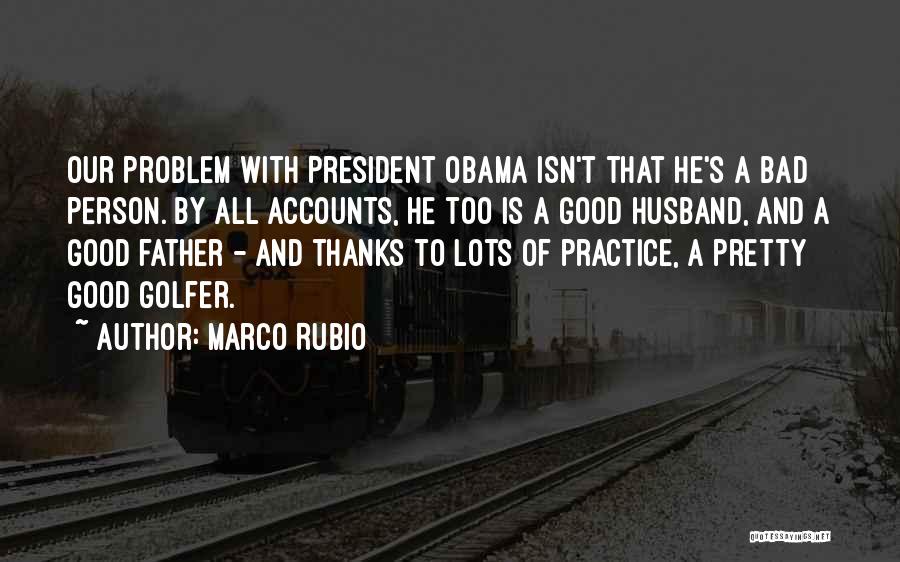 Marco Rubio Quotes: Our Problem With President Obama Isn't That He's A Bad Person. By All Accounts, He Too Is A Good Husband,