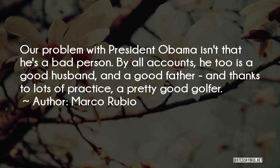 Marco Rubio Quotes: Our Problem With President Obama Isn't That He's A Bad Person. By All Accounts, He Too Is A Good Husband,