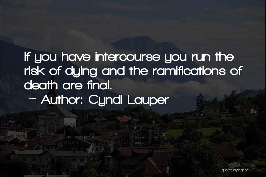 Cyndi Lauper Quotes: If You Have Intercourse You Run The Risk Of Dying And The Ramifications Of Death Are Final.