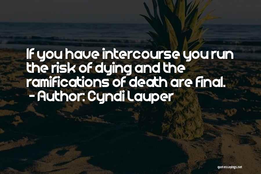 Cyndi Lauper Quotes: If You Have Intercourse You Run The Risk Of Dying And The Ramifications Of Death Are Final.