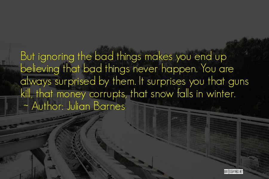 Julian Barnes Quotes: But Ignoring The Bad Things Makes You End Up Believing That Bad Things Never Happen. You Are Always Surprised By