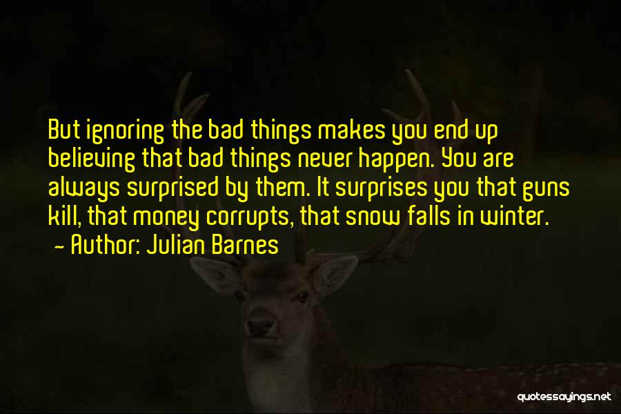 Julian Barnes Quotes: But Ignoring The Bad Things Makes You End Up Believing That Bad Things Never Happen. You Are Always Surprised By