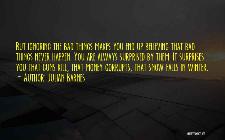 Julian Barnes Quotes: But Ignoring The Bad Things Makes You End Up Believing That Bad Things Never Happen. You Are Always Surprised By