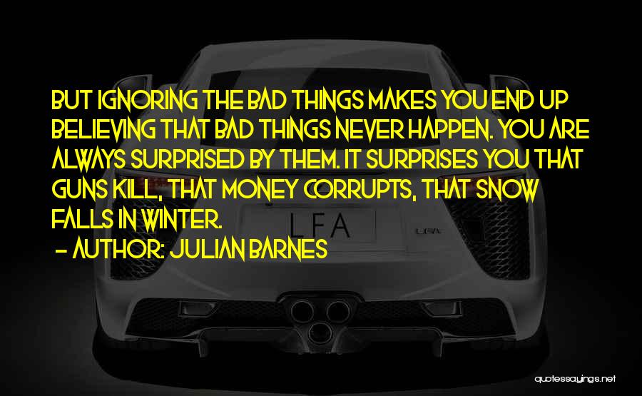 Julian Barnes Quotes: But Ignoring The Bad Things Makes You End Up Believing That Bad Things Never Happen. You Are Always Surprised By