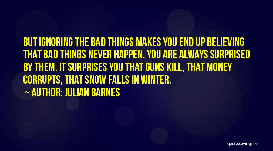 Julian Barnes Quotes: But Ignoring The Bad Things Makes You End Up Believing That Bad Things Never Happen. You Are Always Surprised By