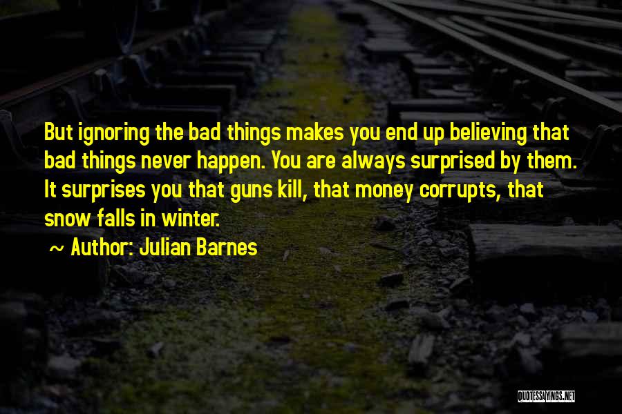 Julian Barnes Quotes: But Ignoring The Bad Things Makes You End Up Believing That Bad Things Never Happen. You Are Always Surprised By